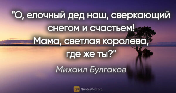 Михаил Булгаков цитата: "«О, елочный дед наш, сверкающий снегом и счастьем! Мама,..."