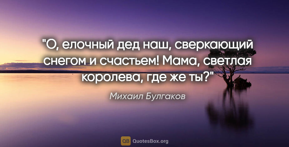 Михаил Булгаков цитата: "«О, елочный дед наш, сверкающий снегом и счастьем! Мама,..."