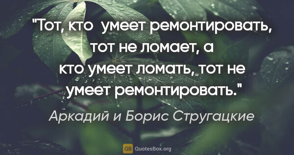 Аркадий и Борис Стругацкие цитата: "Тот, кто  умеет ремонтировать, тот не ломает, а кто умеет..."