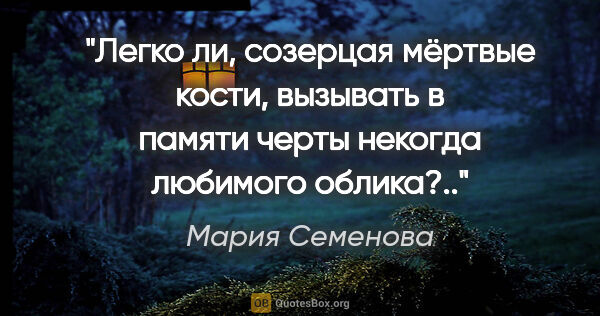 Мария Семенова цитата: "Легко ли, созерцая мёртвые кости, вызывать в памяти черты..."