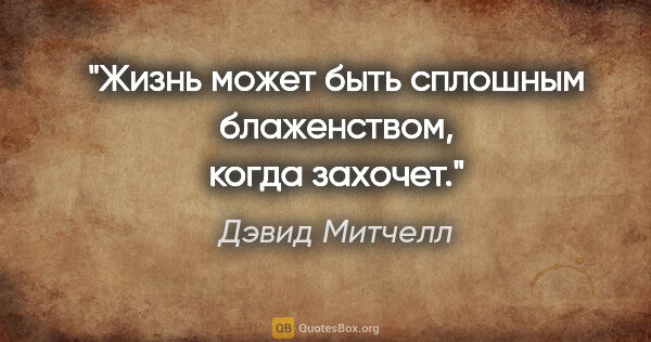 Дэвид Митчелл цитата: "Жизнь может быть сплошным блаженством, когда захочет."