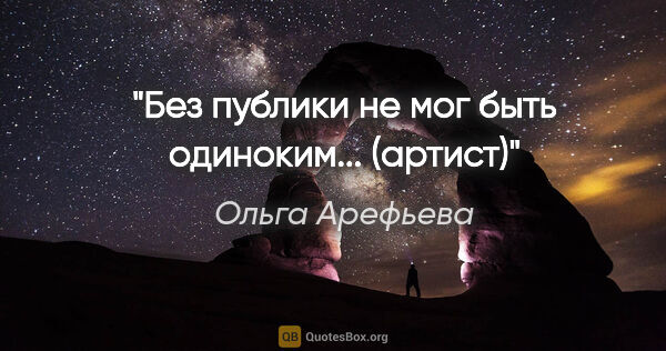 Ольга Арефьева цитата: "Без публики не мог быть одиноким...

(артист)"