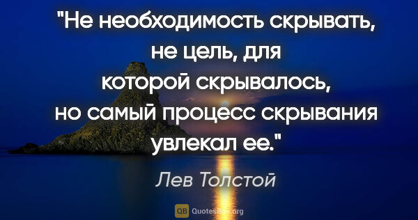 Лев Толстой цитата: "Не необходимость скрывать, не цель, для которой скрывалось, но..."