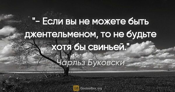 Чарльз Буковски цитата: "- Если вы не можете быть джентельменом, то не будьте хотя бы..."