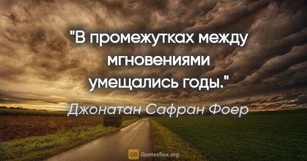 Джонатан Сафран Фоер цитата: "В промежутках между мгновениями умещались годы."