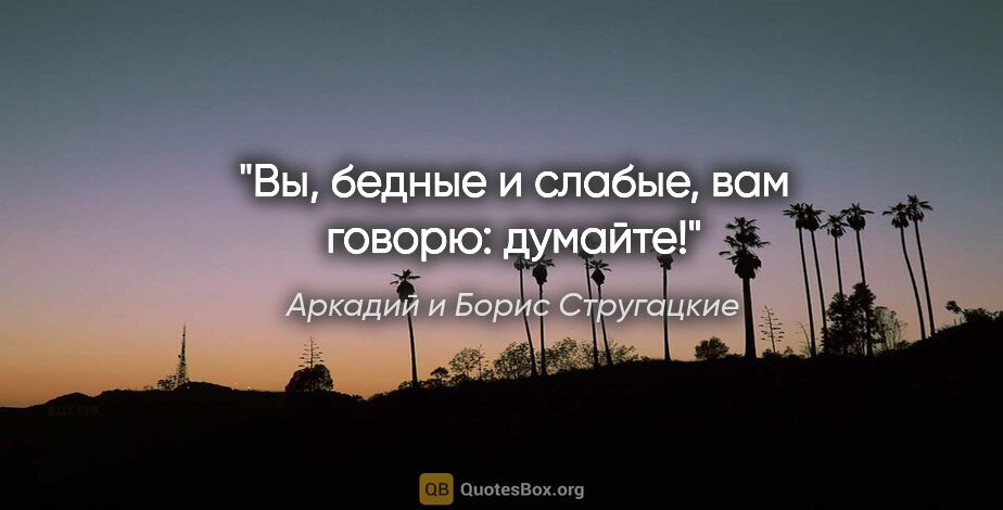 Аркадий и Борис Стругацкие цитата: "Вы, бедные и слабые, вам говорю: думайте!"