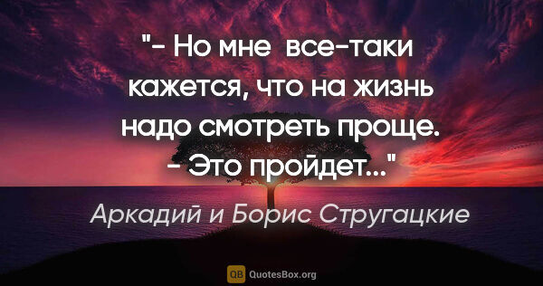 Аркадий и Борис Стругацкие цитата: "- Но мне  все-таки  кажется, что на жизнь надо смотреть..."