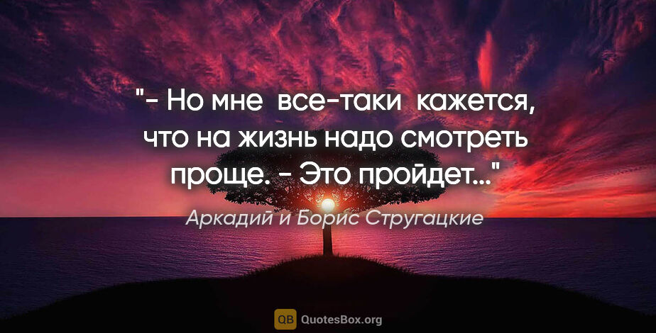 Аркадий и Борис Стругацкие цитата: "- Но мне  все-таки  кажется, что на жизнь надо смотреть..."