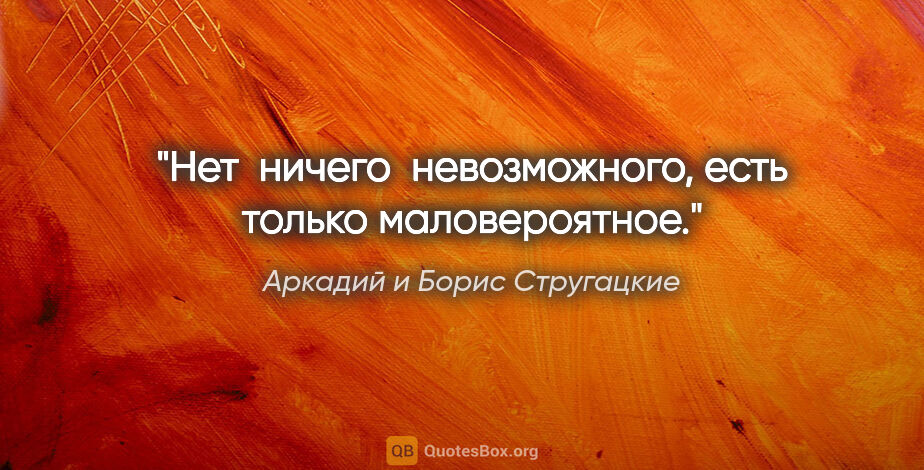 Аркадий и Борис Стругацкие цитата: "Нет  ничего  невозможного, есть только маловероятное."