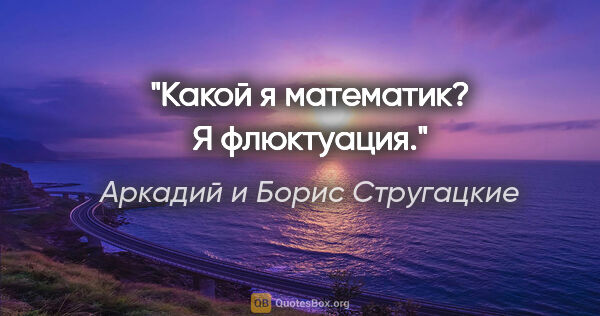 Аркадий и Борис Стругацкие цитата: "Какой я математик? Я флюктуация."
