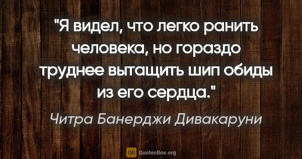 Читра Банерджи Дивакаруни цитата: "Я видел, что легко ранить человека, но гораздо труднее..."