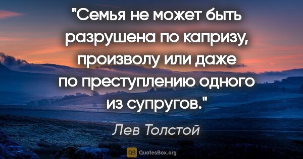 Лев Толстой цитата: "Семья не может быть разрушена по капризу, произволу или даже..."