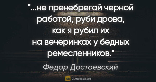 Федор Достоевский цитата: "не пренебрегай черной работой, руби дрова, как я рубил их на..."