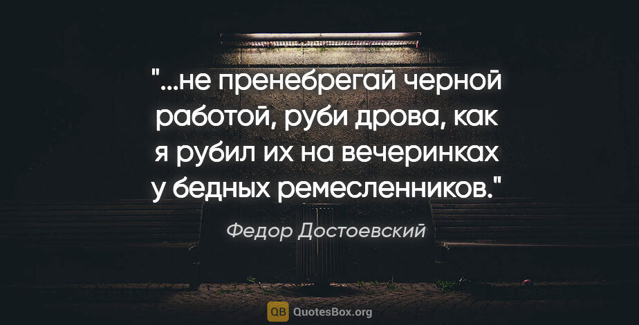 Федор Достоевский цитата: "не пренебрегай черной работой, руби дрова, как я рубил их на..."