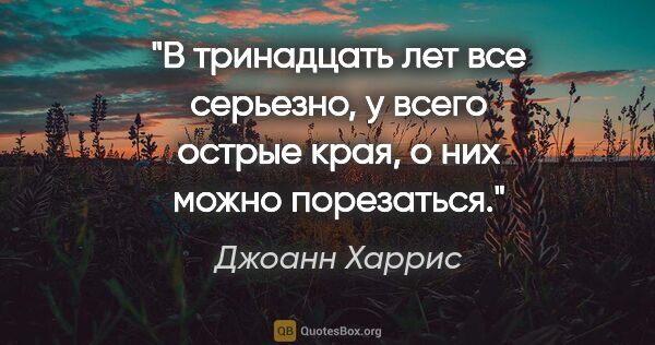 Джоанн Харрис цитата: "В тринадцать лет все серьезно, у всего острые края, о них..."