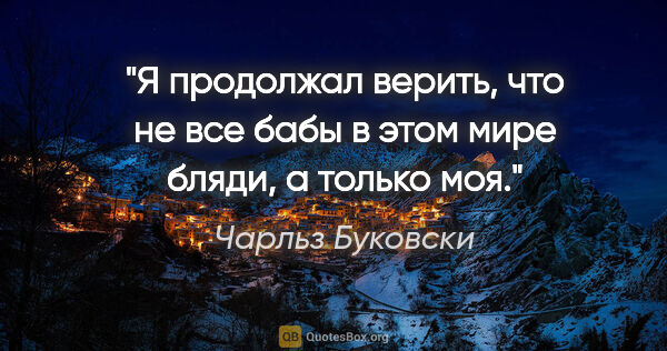 Чарльз Буковски цитата: "Я продолжал верить, что не все бабы в этом мире бляди, а..."