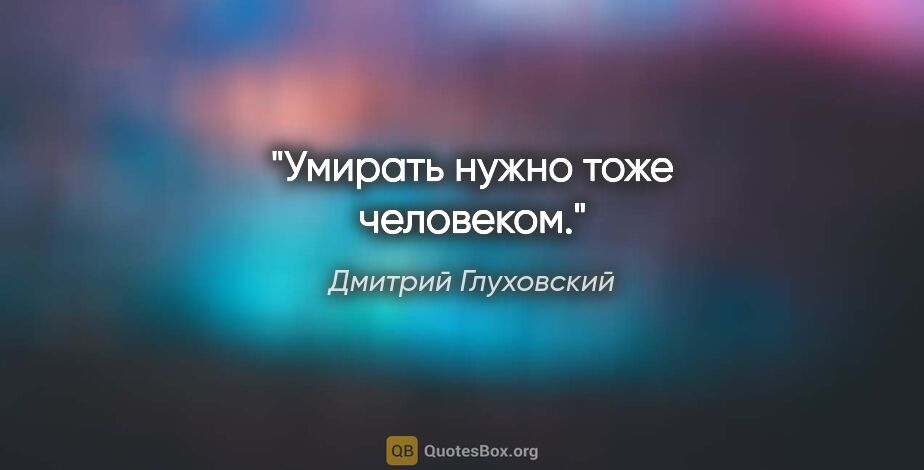 Дмитрий Глуховский цитата: "Умирать нужно тоже человеком."