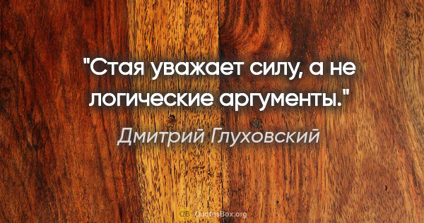 Дмитрий Глуховский цитата: "Стая уважает силу, а не логические аргументы."