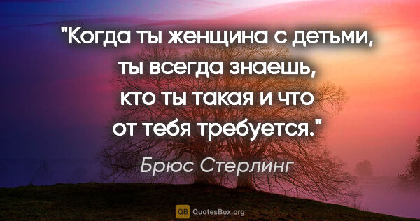 Брюс Стерлинг цитата: "Когда ты женщина с детьми, ты всегда знаешь, кто ты такая и..."