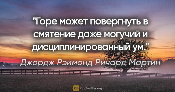 Джордж Рэймонд Ричард Мартин цитата: "Горе может повергнуть в смятение даже могучий и..."