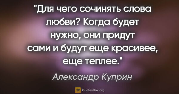 Александр Куприн цитата: "Для чего сочинять слова любви? Когда будет нужно, они придут..."