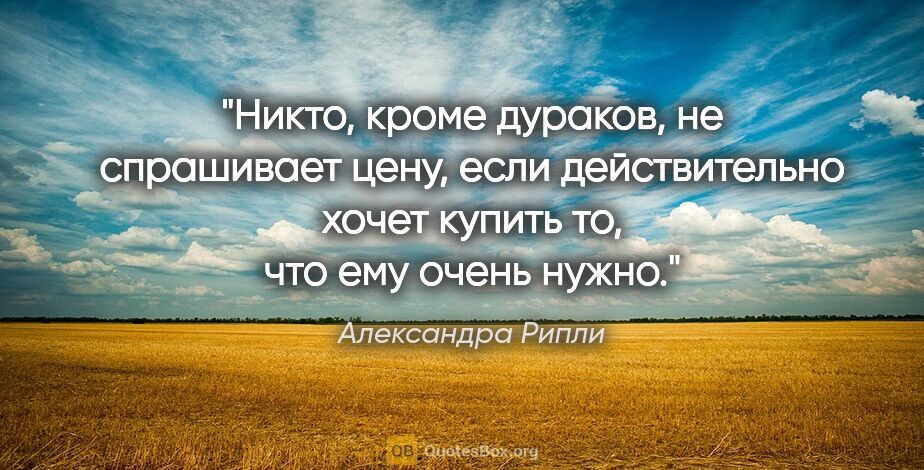 Александра Рипли цитата: "Никто, кроме дураков, не спрашивает цену, если действительно..."