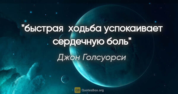Джон Голсуорси цитата: "быстрая  ходьба успокаивает сердечную боль"