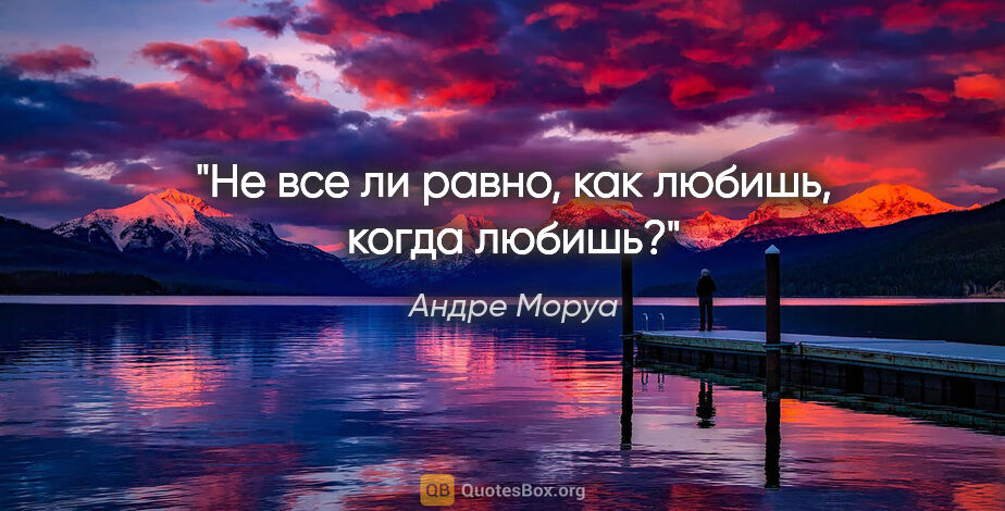 Андре Моруа цитата: "Не все ли равно, как любишь, когда любишь?"