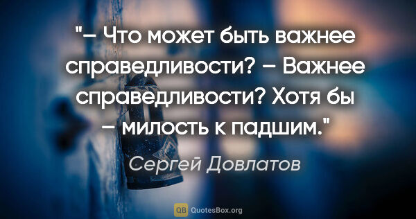 Сергей Довлатов цитата: "– Что может быть важнее справедливости?

– Важнее..."