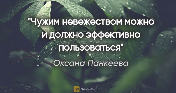 Оксана Панкеева цитата: "Чужим невежеством можно и должно эффективно пользоваться"