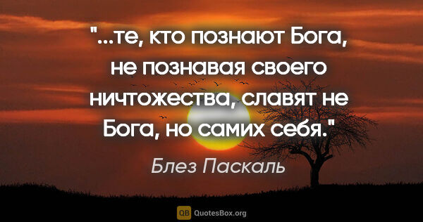 Блез Паскаль цитата: "те, кто познают Бога, не познавая своего ничтожества, славят..."