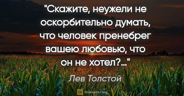 Лев Толстой цитата: "Скажите, неужели не оскорбительно думать, что человек..."