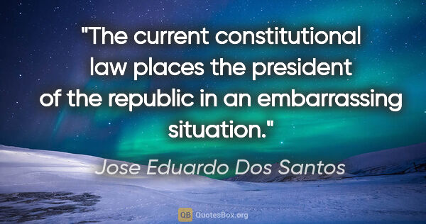Jose Eduardo Dos Santos quote: "The current constitutional law places the president of the..."