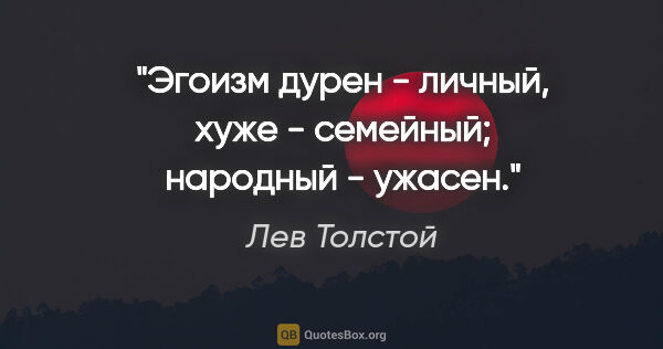 Лев Толстой цитата: "Эгоизм дурен - личный, хуже - семейный; народный - ужасен."