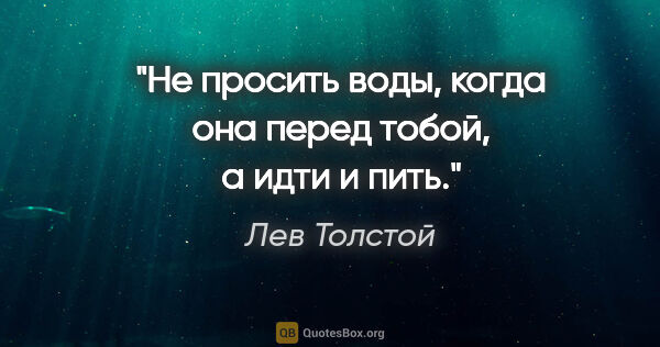 Лев Толстой цитата: "Не просить воды, когда она перед тобой, а идти и пить."