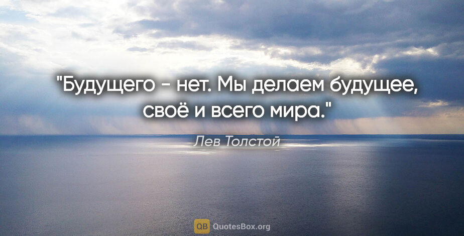 Лев Толстой цитата: "Будущего - нет. Мы делаем будущее, своё и всего мира."
