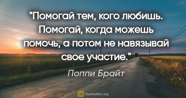 Поппи Брайт цитата: "Помогай тем, кого любишь. Помогай, когда можешь помочь, а..."