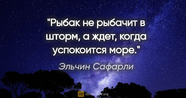 Эльчин Сафарли цитата: "«Рыбак не рыбачит в шторм, а ждет, когда успокоится море»."