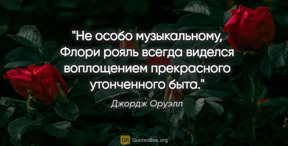 Джордж Оруэлл цитата: "Не особо музыкальному, Флори рояль всегда виделся воплощением..."