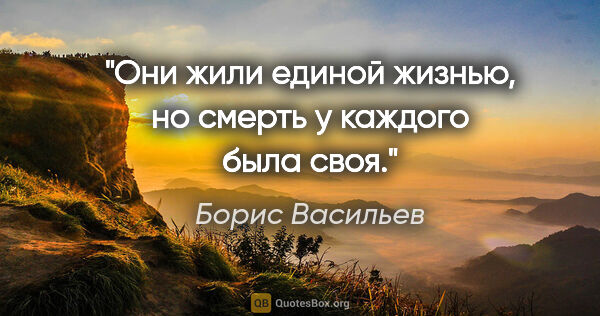 Борис Васильев цитата: "Они жили единой жизнью, но смерть у каждого была своя."