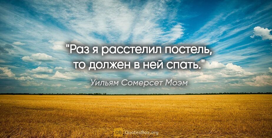 Уильям Сомерсет Моэм цитата: "Раз я расстелил постель, то должен в ней спать."