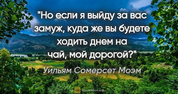 Уильям Сомерсет Моэм цитата: "Но если я выйду за вас замуж, куда же вы будете ходить днем на..."