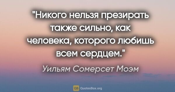 Уильям Сомерсет Моэм цитата: "Никого нельзя презирать также сильно, как человека, которого..."