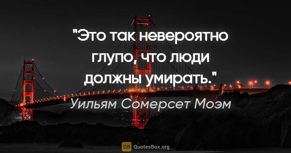 Уильям Сомерсет Моэм цитата: "Это так невероятно глупо, что люди должны умирать."