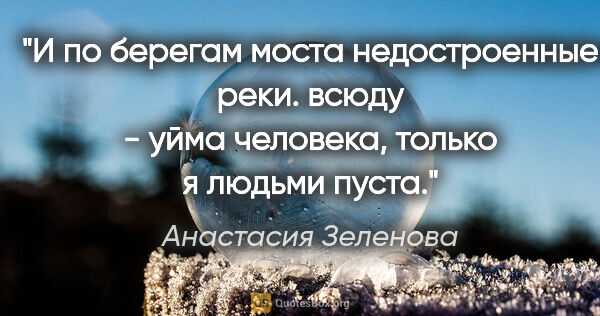 Анастасия Зеленова цитата: "И по берегам моста

недостроенные реки.

всюду - уйма..."