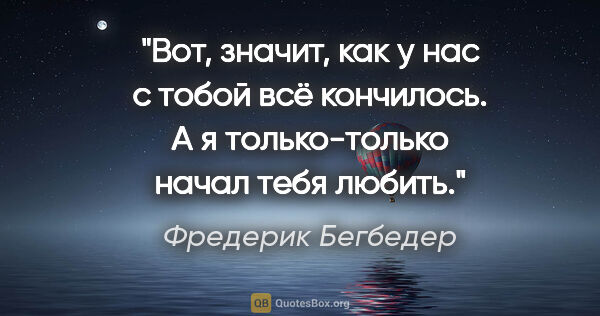 Фредерик Бегбедер цитата: "Вот, значит, как у нас с тобой всё кончилось. А я..."