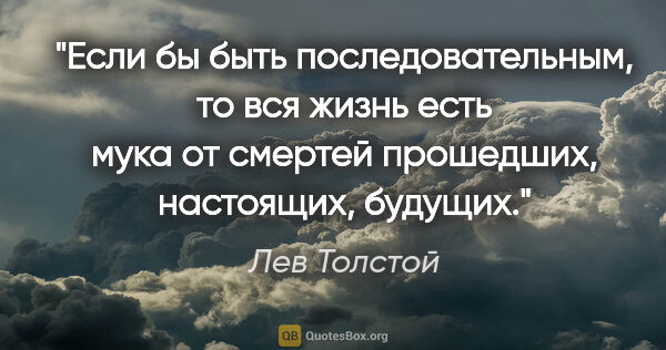 Лев Толстой цитата: "Если бы быть последовательным, то вся жизнь есть мука от..."