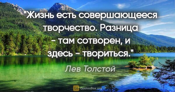 Лев Толстой цитата: "Жизнь есть совершающееся творчество. Разница - там сотворен, и..."