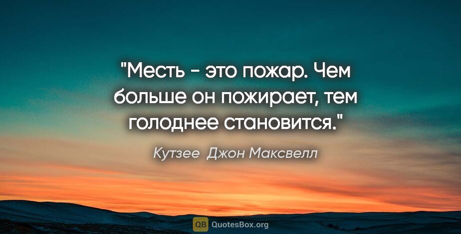 Кутзее  Джон Максвелл цитата: "Месть - это пожар. Чем больше он пожирает, тем голоднее..."