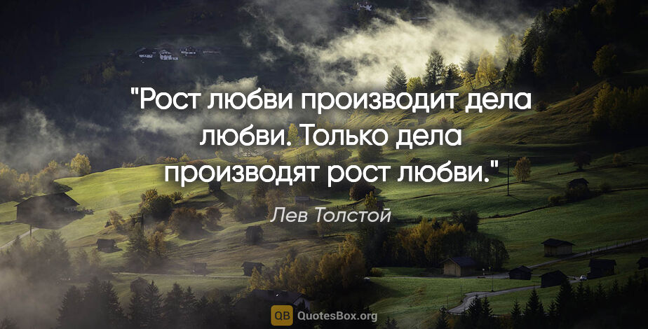 Лев Толстой цитата: "Рост любви производит дела любви. Только дела производят рост..."